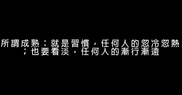 所謂成熟：就是習慣，任何人的忽冷忽熱；也要看淡，任何人的漸行漸遠 5 (1)