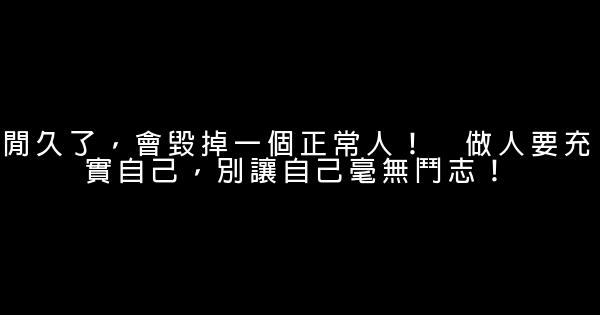 閒久了，會毀掉一個正常人！　做人要充實自己，別讓自己毫無鬥志！ 0 (0)