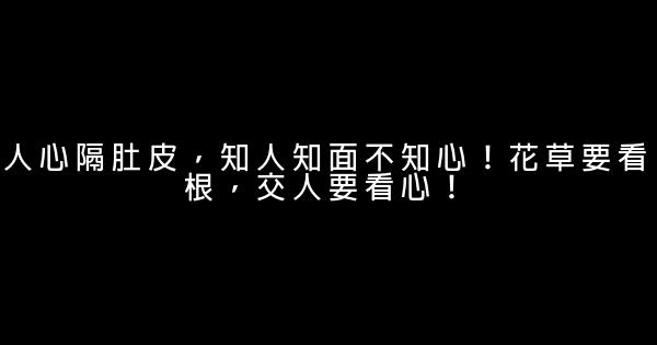 人心隔肚皮，知人知面不知心！花草要看根，交人要看心！ 1