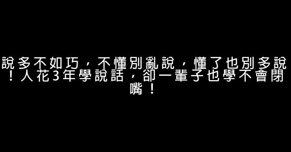 說多不如巧，不懂別亂說，懂了也別多說！人花3年學說話，卻一輩子也學不會閉嘴！ 0 (0)