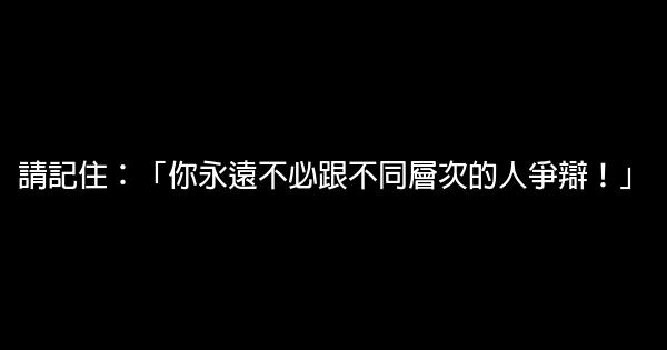 請記住：「你永遠不必跟不同層次的人爭辯！」 1