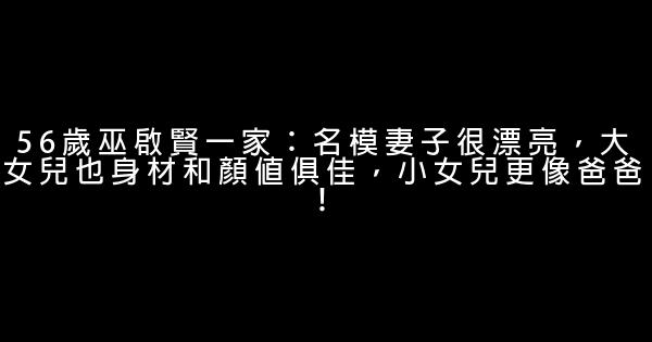 56歲巫啟賢一家：名模妻子很漂亮，大女兒也身材和顏值俱佳，小女兒更像爸爸！ 0 (0)