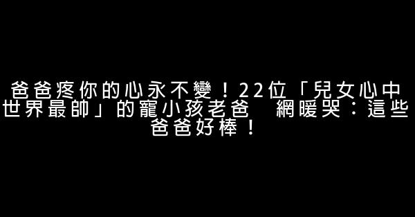 爸爸疼你的心永不變！22位「兒女心中世界最帥」的寵小孩老爸　網暖哭：這些爸爸好棒！ 1