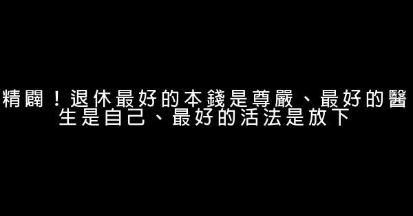 精闢！退休最好的本錢是尊嚴、最好的醫生是自己、最好的活法是放下 0 (0)