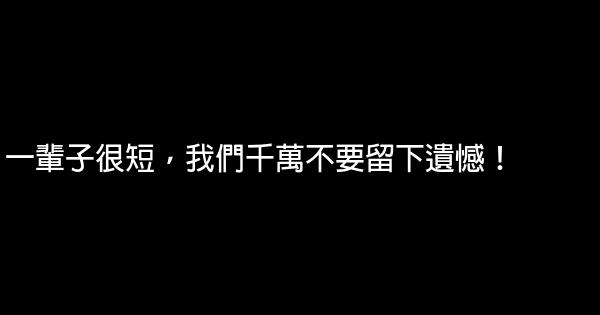 一輩子很短，我們千萬不要留下遺憾！ 0 (0)