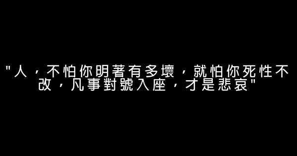 “人，不怕你明著有多壞，就怕你死性不改，凡事對號入座，才是悲哀” 0 (0)