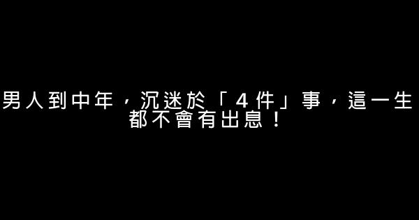 男人到中年，沉迷於「４件」事，這一生都不會有出息！ 0 (0)