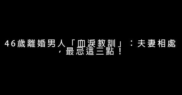 46歲離婚男人「血淚教訓」：夫妻相處，最忌這三點！ 0 (0)