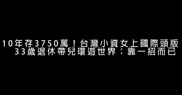 10年存3750萬！台灣小資女上國際頭版　33歲退休帶兒環遊世界：靠一招而已 0 (0)