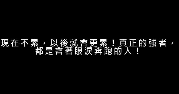 現在不累，以後就會更累！真正的強者，都是含著眼淚奔跑的人！ 1