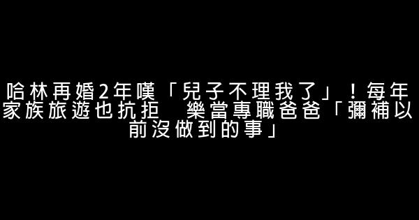 哈林再婚2年嘆「兒子不理我了」！每年家族旅遊也抗拒　樂當專職爸爸「彌補以前沒做到的事」 0 (0)