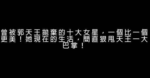 曾被郭天王拋棄的十大女星，一個比一個更美！她現在的生活，簡直狠甩天王一大巴掌！ 0 (0)