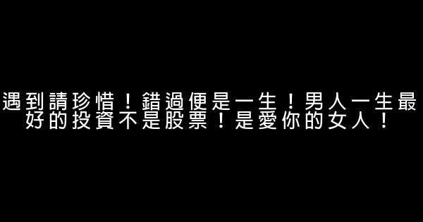 遇到請珍惜！錯過便是一生！男人一生最好的投資不是股票！是愛你的女人！ 1