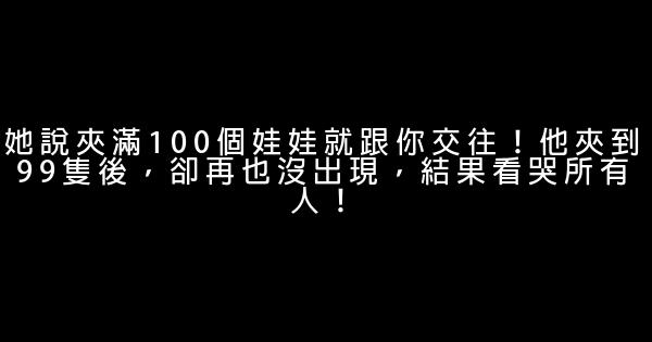 她說夾滿100個娃娃就跟你交往！他夾到99隻後，卻再也沒出現，結果看哭所有人！ 0 (0)