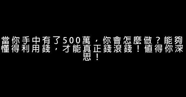 當你手中有了500萬，你會怎麼做？能夠懂得利用錢，才能真正錢滾錢！值得你深思！ 1