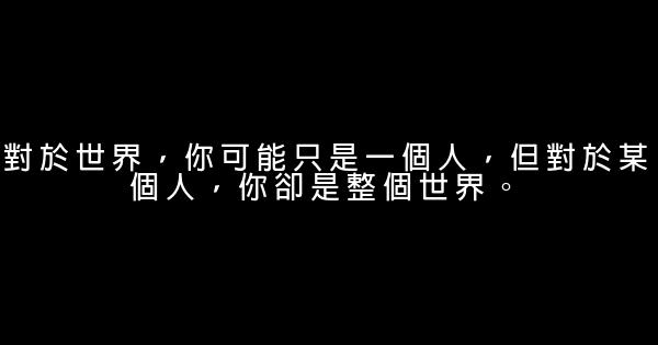 對於世界，你可能只是一個人，但對於某個人，你卻是整個世界。 0 (0)