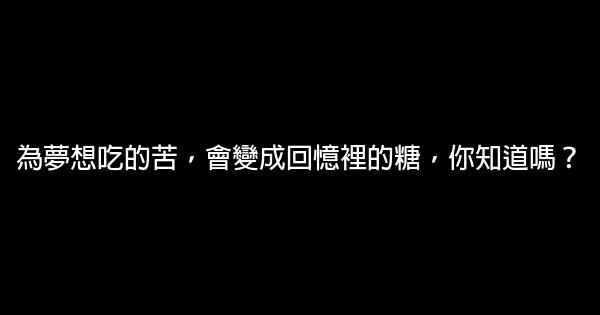 為夢想吃的苦，會變成回憶裡的糖，你知道嗎？ 0 (0)