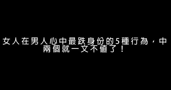 女人在男人心中最跌身份的5種行為，中兩個就一文不值了！ 0 (0)