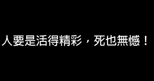 人要是活得精彩，死也無憾！ 0 (0)