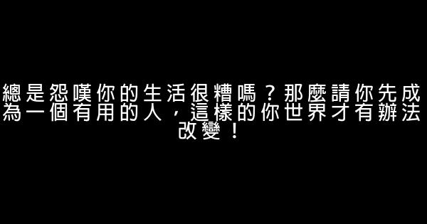 總是怨嘆你的生活很糟嗎？那麼請你先成為一個有用的人，這樣的你世界才有辦法改變！ 0 (0)