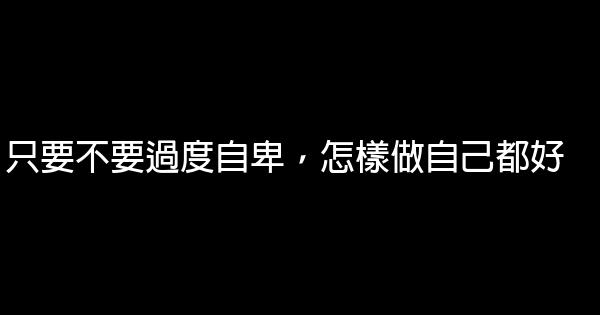 只要不要過度自卑，怎樣做自己都好 1