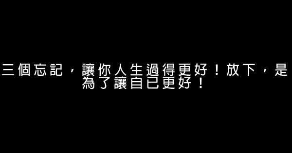 三個忘記，讓你人生過得更好！放下，是為了讓自已更好！ 0 (0)