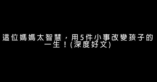 這位媽媽太智慧，用5件小事改變孩子的一生！(深度好文) 0 (0)