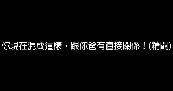 你現在混成這樣，跟你爸有直接關係！(精闢) 0 (0)