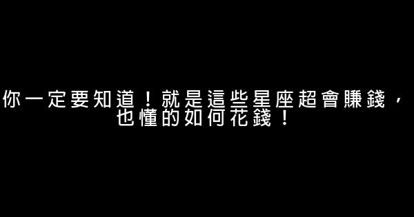 你一定要知道！就是這些星座超會賺錢，也懂的如何花錢！ 0 (0)