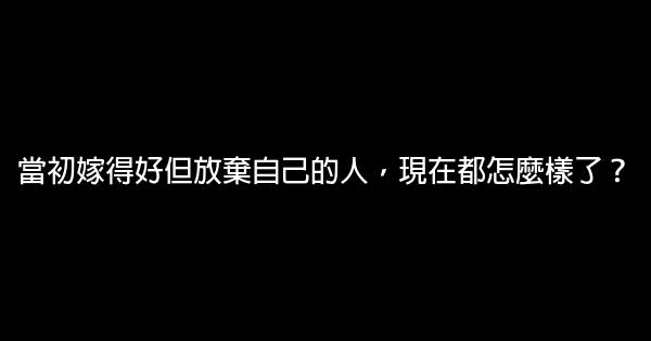 當初嫁得好但放棄自己的人，現在都怎麼樣了？ 0 (0)