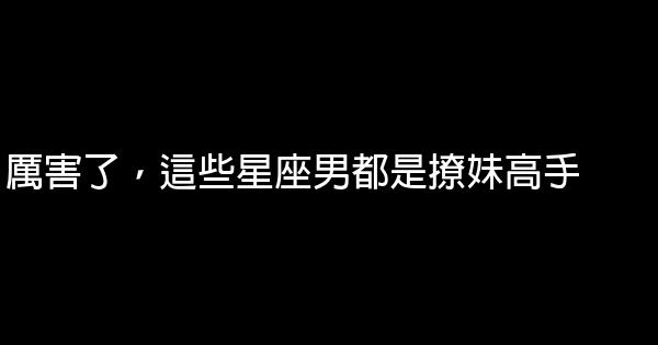 厲害了，這些星座男都是撩妹高手 0 (0)