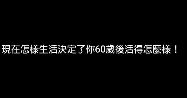 現在怎樣生活決定了你60歲後活得怎麼樣！ 0 (0)