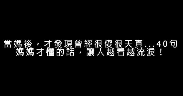 當媽後，才發現曾經很傻很天真…40句媽媽才懂的話，讓人越看越流淚！ 0 (0)