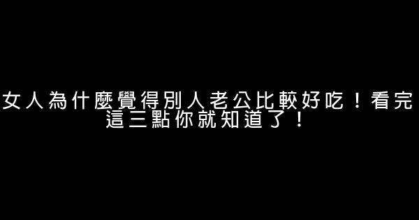 女人為什麼覺得別人老公比較好吃！看完這三點你就知道了！ 0 (0)