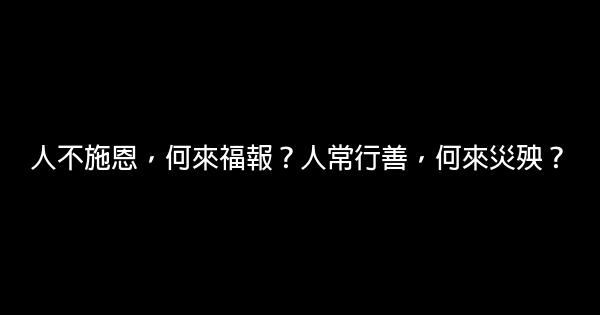 人不施恩，何來福報？人常行善，何來災殃？ 0 (0)