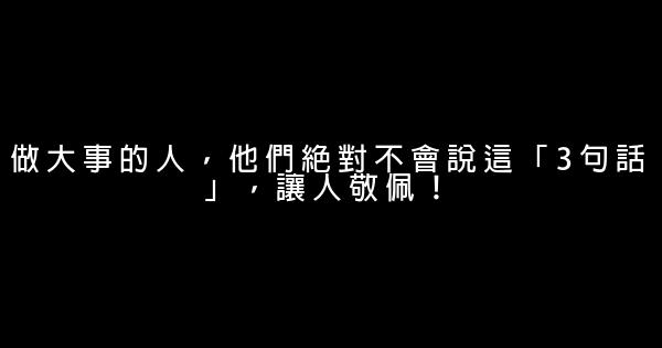 做大事的人，他們絕對不會說這「3句話」，讓人敬佩！ 0 (0)