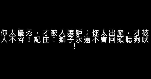 你太優秀，才被人嫉妒；你太出眾，才被人不容！記住：獅子永遠不會回頭聽狗吠！ 0 (0)