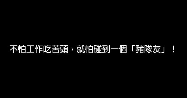 不怕工作吃苦頭，就怕碰到一個「豬隊友」！ 0 (0)