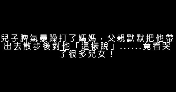 兒子脾氣暴躁打了媽媽，父親默默把他帶出去散步後對他「這樣說」……竟看哭了很多兒女！ 0 (0)