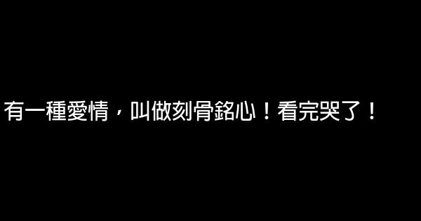 有一種愛情，叫做刻骨銘心！看完哭了！ 0 (0)