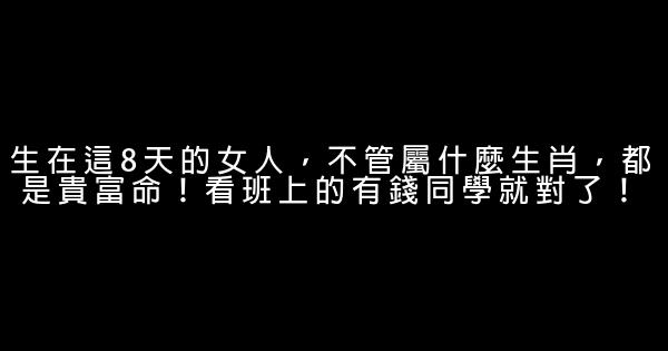 生在這8天的女人，不管屬什麼生肖，都是貴富命！看班上的有錢同學就對了！ 0 (0)