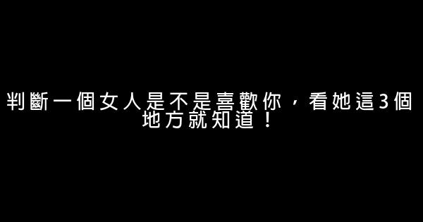 判斷一個女人是不是喜歡你，看她這3個地方就知道！ 0 (0)