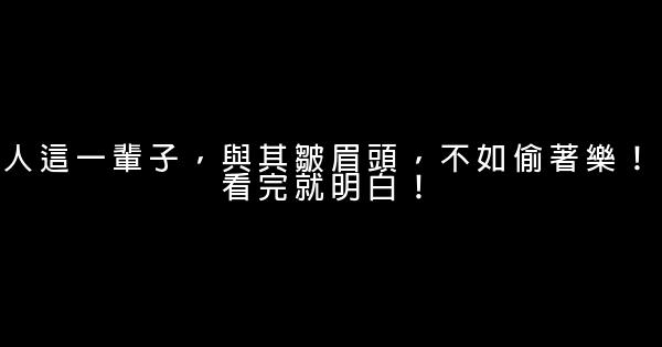 人這一輩子，與其皺眉頭，不如偷著樂！看完就明白！ 0 (0)