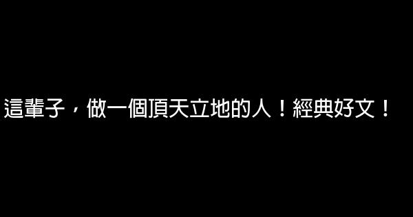 這輩子，做一個頂天立地的人！經典好文！ 0 (0)