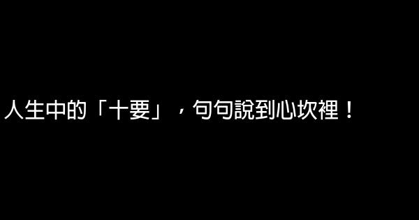 人生中的「十要」，句句說到心坎裡！ 0 (0)