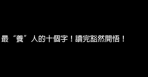 最“養”人的十個字！讀完豁然開悟！ 0 (0)