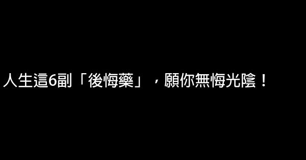 人生這6副「後悔藥」，願你無悔光陰！ 0 (0)