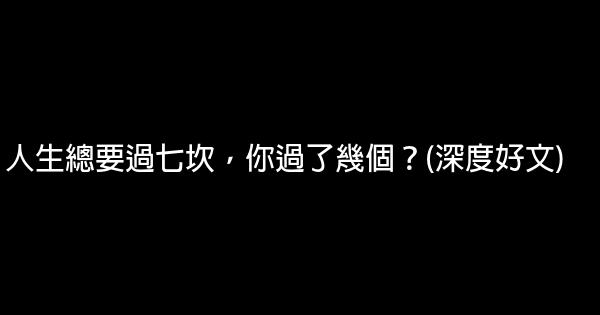 人生總要過七坎，你過了幾個？(深度好文) 0 (0)