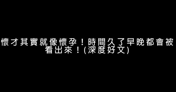 懷才其實就像懷孕！時間久了早晚都會被看出來！(深度好文) 0 (0)