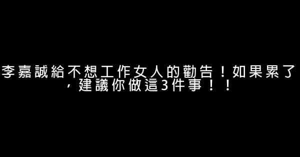 李嘉誠給不想工作女人的勸告！如果累了，建議你做這3件事！！ 0 (0)